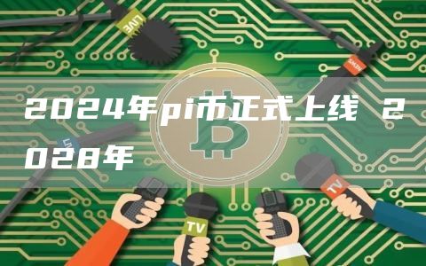 2024年pi币正式上线 2028年